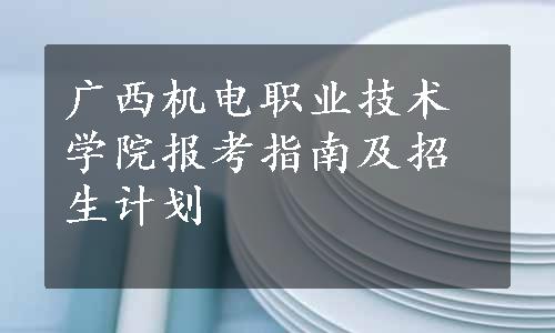 广西机电职业技术学院报考指南及招生计划