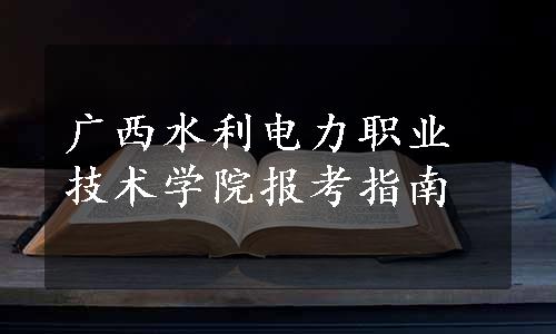 广西水利电力职业技术学院报考指南