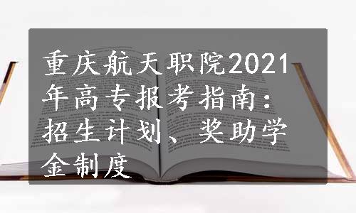 重庆航天职院2021年高专报考指南：招生计划、奖助学金制度