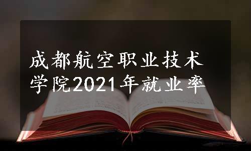 成都航空职业技术学院2021年就业率