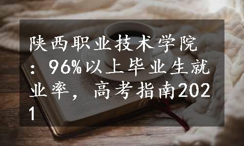 陕西职业技术学院：96%以上毕业生就业率，高考指南2021