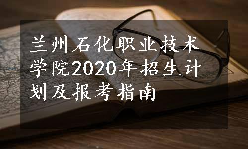 兰州石化职业技术学院2020年招生计划及报考指南