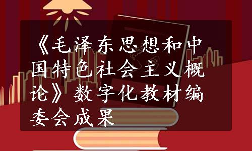 《毛泽东思想和中国特色社会主义概论》数字化教材编委会成果