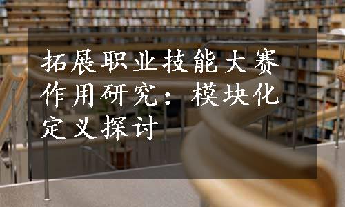 拓展职业技能大赛作用研究：模块化定义探讨