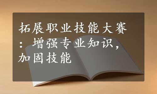 拓展职业技能大赛：增强专业知识，加固技能