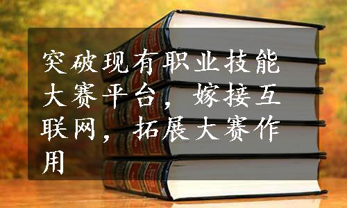 突破现有职业技能大赛平台，嫁接互联网，拓展大赛作用