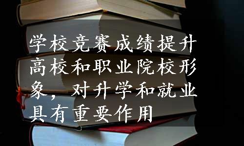 学校竞赛成绩提升高校和职业院校形象，对升学和就业具有重要作用