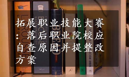 拓展职业技能大赛：落后职业院校应自查原因并提整改方案