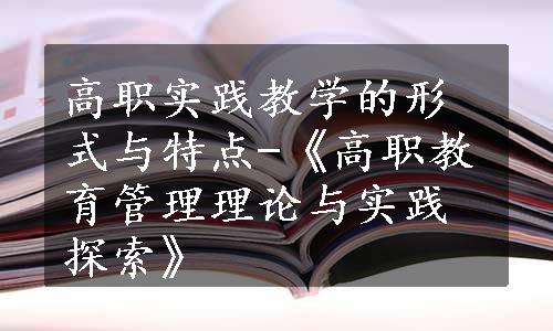 高职实践教学的形式与特点-《高职教育管理理论与实践探索》