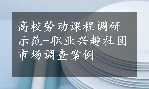 高校劳动课程调研示范-职业兴趣社团市场调查案例