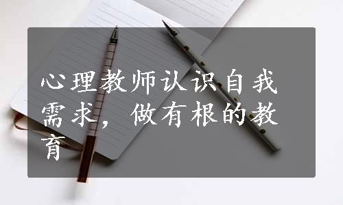 心理教师认识自我需求，做有根的教育