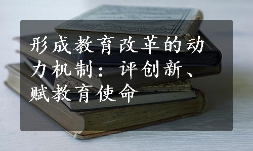 形成教育改革的动力机制：评创新、赋教育使命