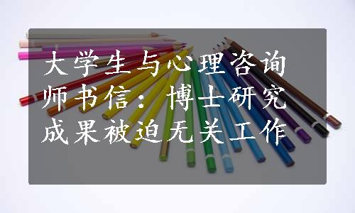 大学生与心理咨询师书信：博士研究成果被迫无关工作