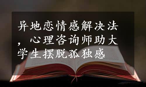 异地恋情感解决法，心理咨询师助大学生摆脱孤独感