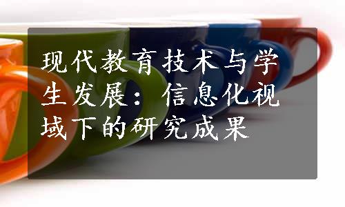 现代教育技术与学生发展：信息化视域下的研究成果