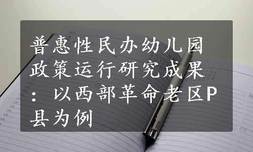 普惠性民办幼儿园政策运行研究成果：以西部革命老区P县为例