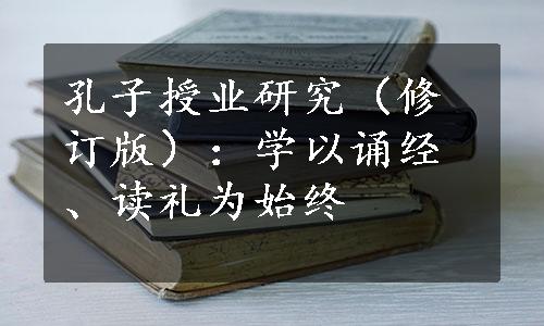 孔子授业研究（修订版）：学以诵经、读礼为始终