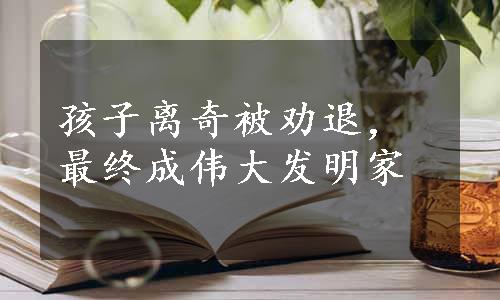 孩子离奇被劝退，最终成伟大发明家