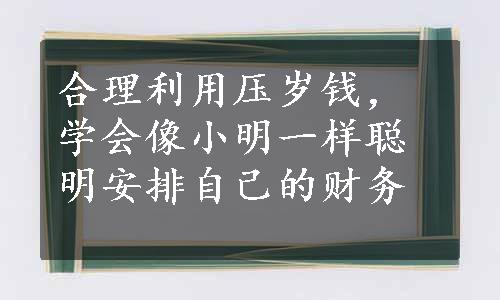 合理利用压岁钱，学会像小明一样聪明安排自己的财务