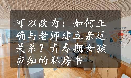 可以改为：如何正确与老师建立亲近关系？青春期女孩应知的私房书