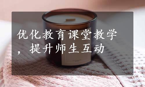 优化教育课堂教学，提升师生互动