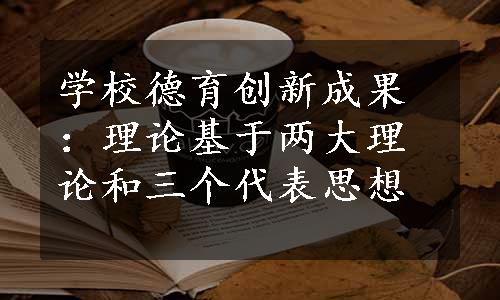 学校德育创新成果：理论基于两大理论和三个代表思想