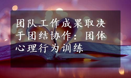 团队工作成果取决于团结协作：团体心理行为训练