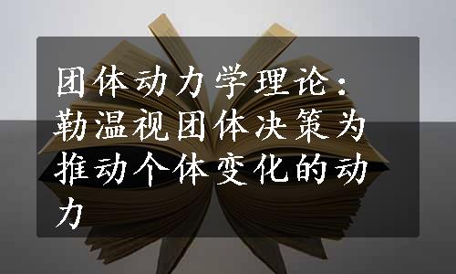 团体动力学理论：勒温视团体决策为推动个体变化的动力