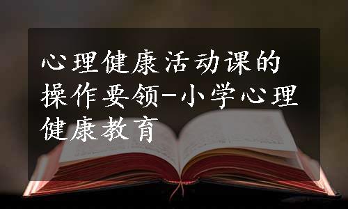 心理健康活动课的操作要领-小学心理健康教育