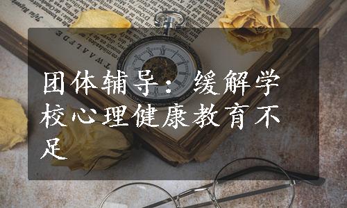 团体辅导：缓解学校心理健康教育不足