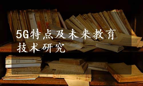 5G特点及未来教育技术研究