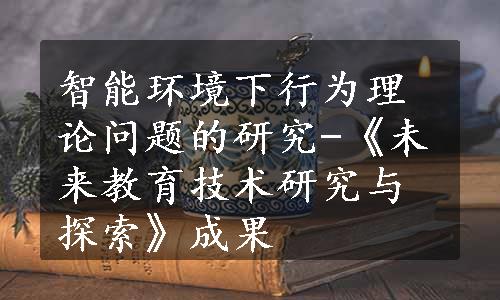 智能环境下行为理论问题的研究-《未来教育技术研究与探索》成果