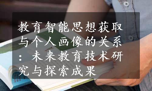 教育智能思想获取与个人画像的关系：未来教育技术研究与探索成果