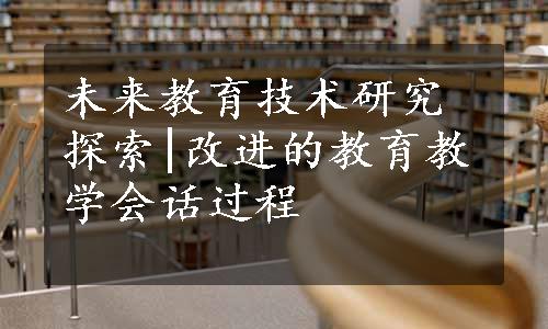 未来教育技术研究探索|改进的教育教学会话过程