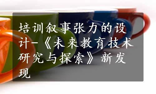 培训叙事张力的设计-《未来教育技术研究与探索》新发现