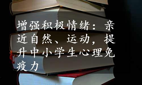 增强积极情绪：亲近自然、运动，提升中小学生心理免疫力