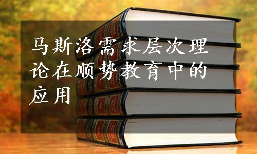 马斯洛需求层次理论在顺势教育中的应用