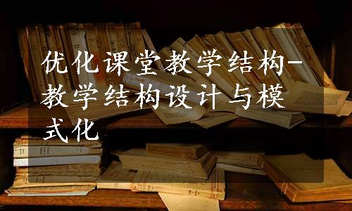 优化课堂教学结构-教学结构设计与模式化