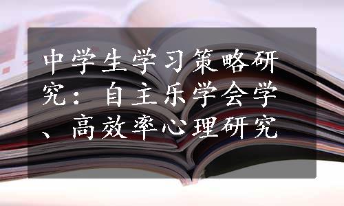 中学生学习策略研究：自主乐学会学、高效率心理研究