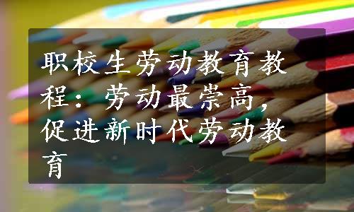 职校生劳动教育教程：劳动最崇高，促进新时代劳动教育