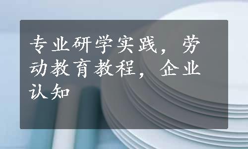 专业研学实践，劳动教育教程，企业认知