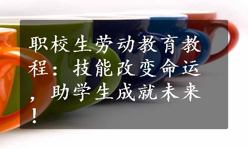 职校生劳动教育教程：技能改变命运，助学生成就未来！