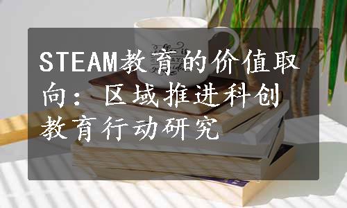 STEAM教育的价值取向：区域推进科创教育行动研究