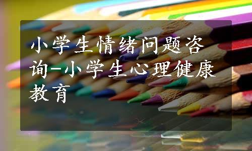 小学生情绪问题咨询-小学生心理健康教育