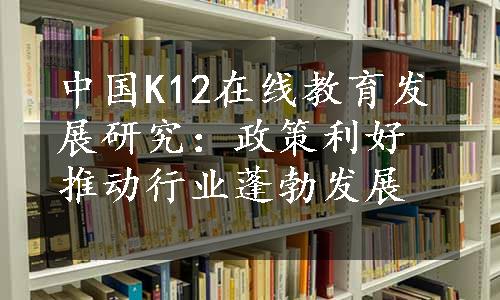 中国K12在线教育发展研究：政策利好推动行业蓬勃发展