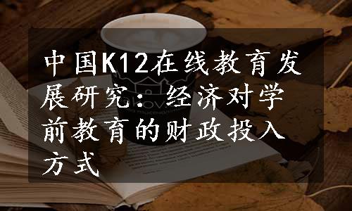 中国K12在线教育发展研究：经济对学前教育的财政投入方式