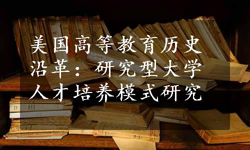 美国高等教育历史沿革：研究型大学人才培养模式研究