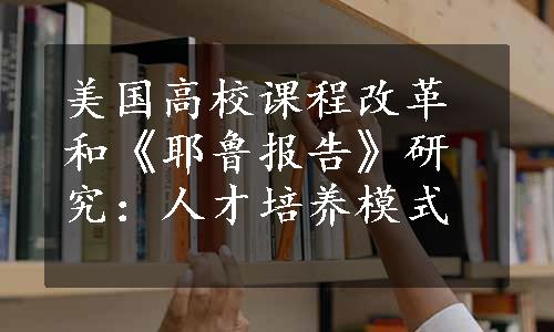 美国高校课程改革和《耶鲁报告》研究：人才培养模式