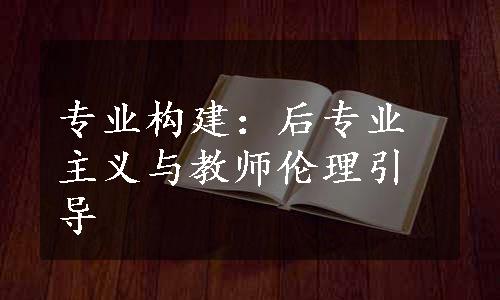 专业构建：后专业主义与教师伦理引导