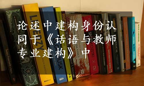 论述中建构身份认同于《话语与教师专业建构》中